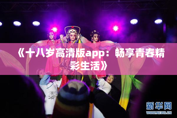 《十八岁高清版app：畅享青春精彩生活》