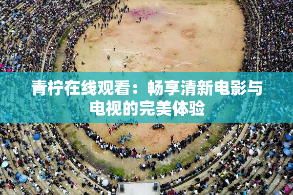 青柠在线观看：畅享清新电影与电视的完美体验