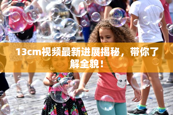 13cm视频最新进展揭秘，带你了解全貌！