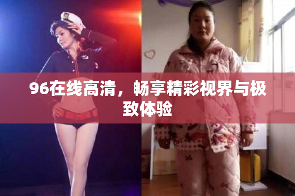96在线高清，畅享精彩视界与极致体验