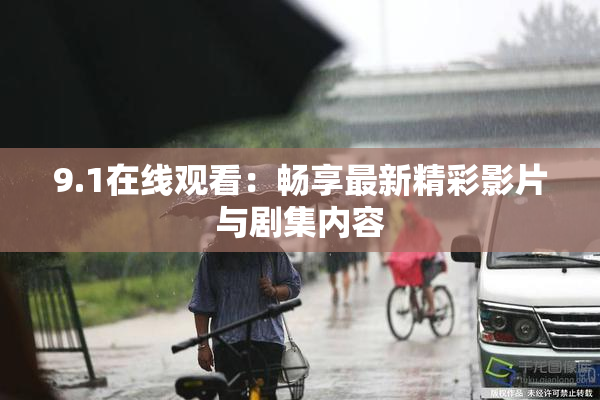9.1在线观看：畅享最新精彩影片与剧集内容