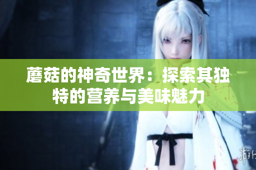 蘑菇的神奇世界：探索其独特的营养与美味魅力