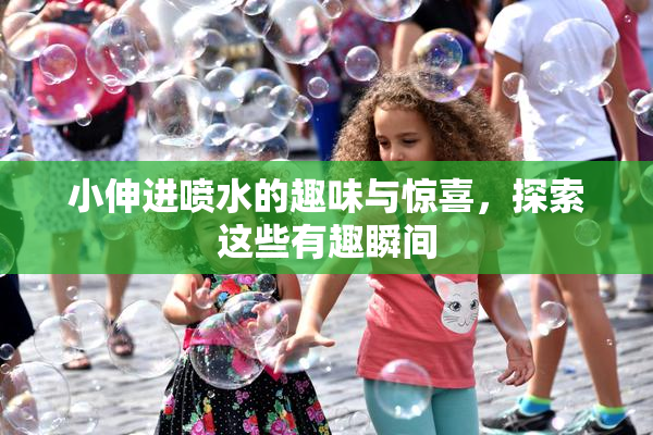 小伸进喷水的趣味与惊喜，探索这些有趣瞬间