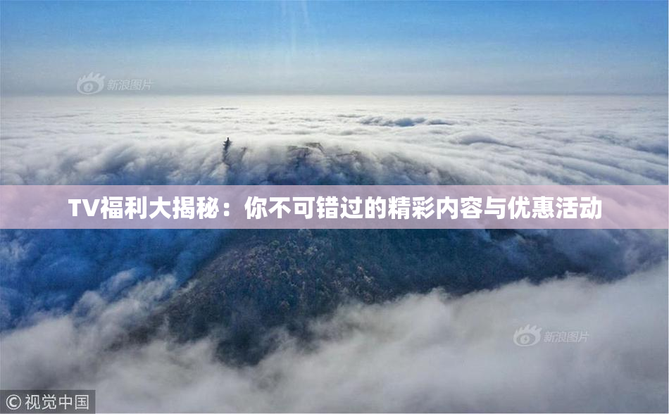TV福利大揭秘：你不可错过的精彩内容与优惠活动