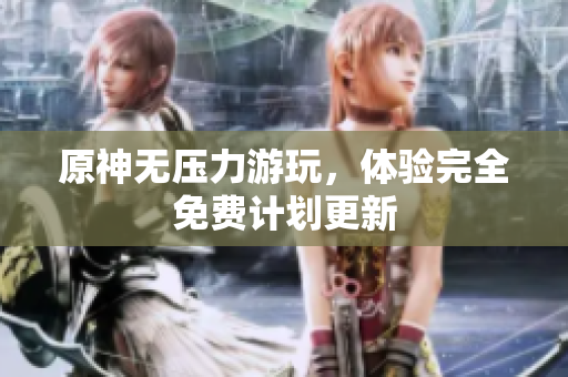 原神无压力游玩，体验完全免费计划更新