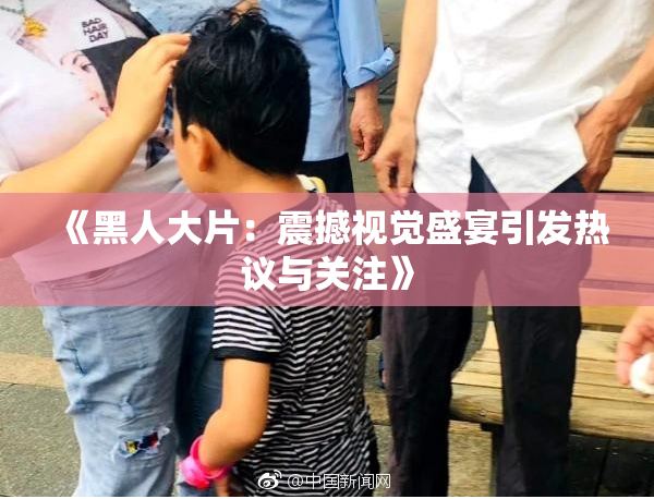 《黑人大片：震撼视觉盛宴引发热议与关注》