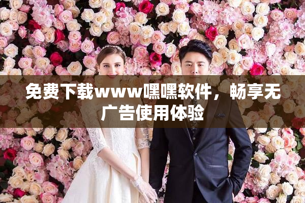 免费下载www嘿嘿软件，畅享无广告使用体验