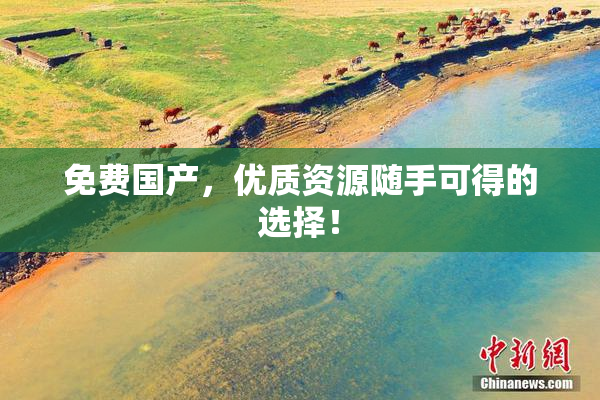 免费国产，优质资源随手可得的选择！