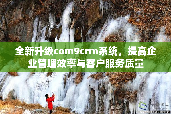 全新升级com9crm系统，提高企业管理效率与客户服务质量