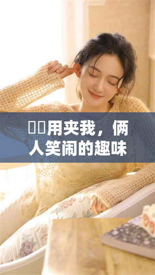 妺妺用夹我，俩人笑闹的趣味时刻记录