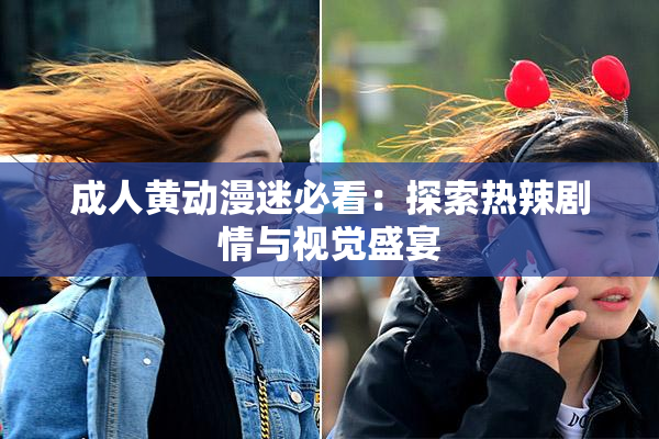 成人黄动漫迷必看：探索热辣剧情与视觉盛宴