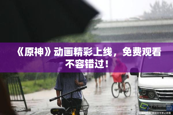 《原神》动画精彩上线，免费观看不容错过！
