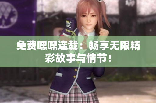 免费嘿嘿连载：畅享无限精彩故事与情节！