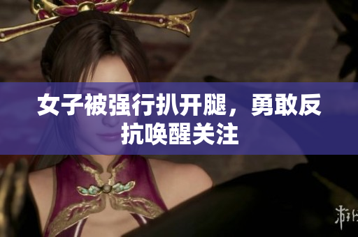 女子被强行扒开腿，勇敢反抗唤醒关注