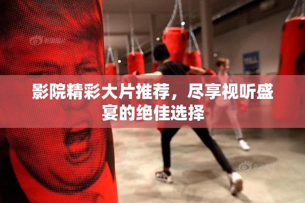 影院精彩大片推荐，尽享视听盛宴的绝佳选择