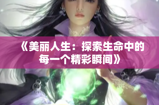 《美丽人生：探索生命中的每一个精彩瞬间》