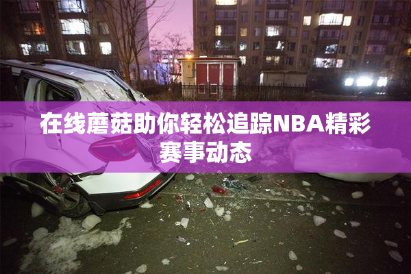在线蘑菇助你轻松追踪NBA精彩赛事动态