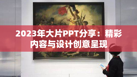 2023年大片PPT分享：精彩内容与设计创意呈现