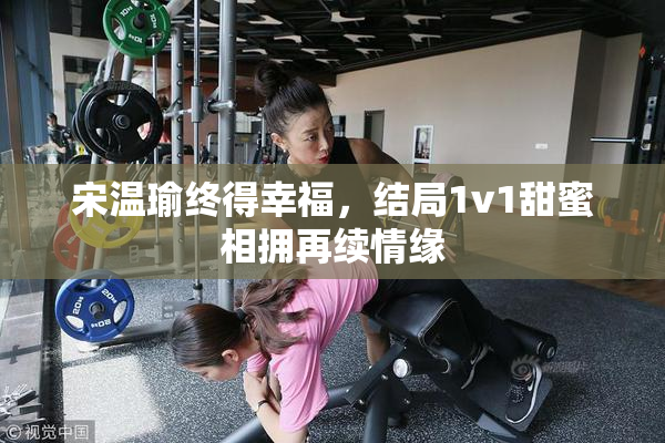 宋温瑜终得幸福，结局1v1甜蜜相拥再续情缘