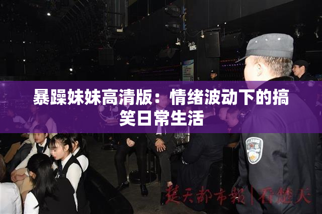 暴躁妹妹高清版：情绪波动下的搞笑日常生活