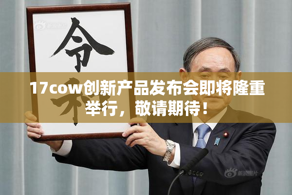 17cow创新产品发布会即将隆重举行，敬请期待！