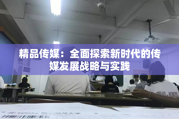 精品传媒：全面探索新时代的传媒发展战略与实践