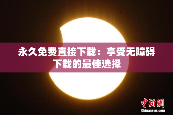 永久免费直接下载：享受无障碍下载的最佳选择