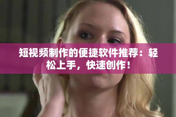 短视频制作的便捷软件推荐：轻松上手，快速创作！