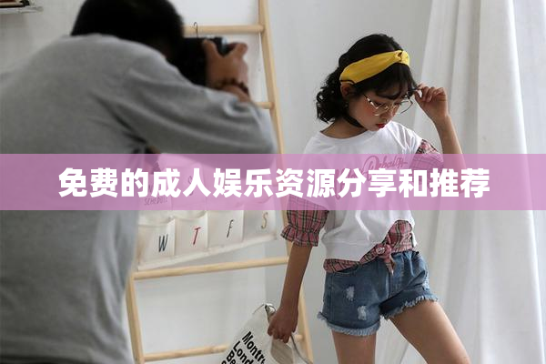 免费的成人娱乐资源分享和推荐