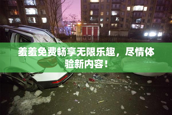 羞羞免费畅享无限乐趣，尽情体验新内容！
