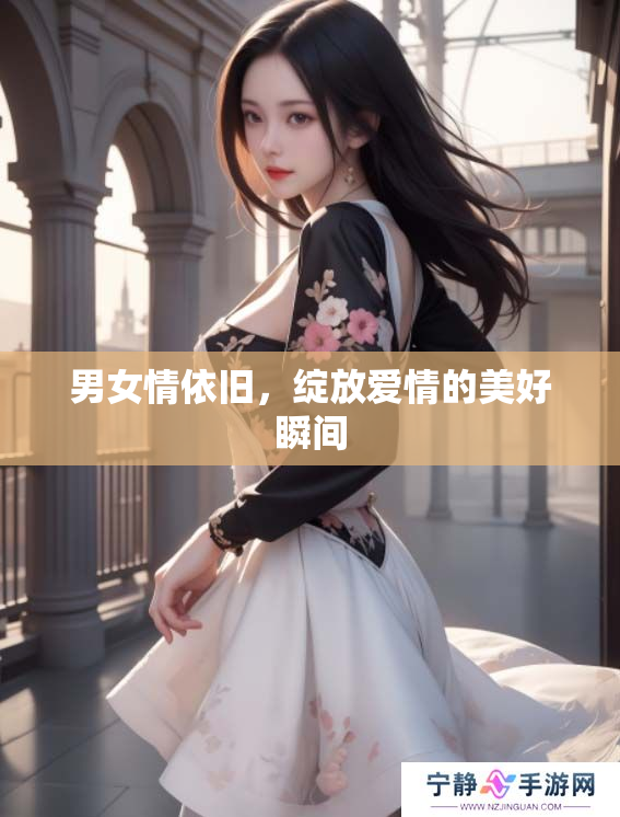 男女情依旧，绽放爱情的美好瞬间