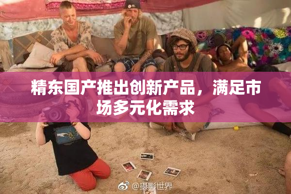 精东国产推出创新产品，满足市场多元化需求