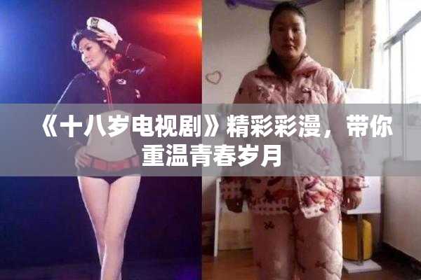 《十八岁电视剧》精彩彩漫，带你重温青春岁月