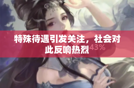 特殊待遇引发关注，社会对此反响热烈