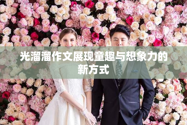 光溜溜作文展现童趣与想象力的新方式
