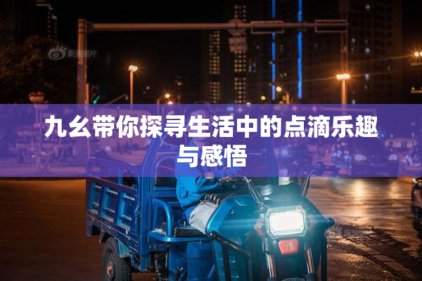九幺带你探寻生活中的点滴乐趣与感悟