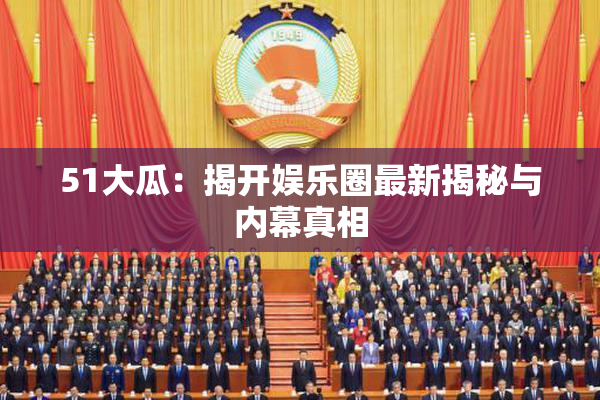 51大瓜：揭开娱乐圈最新揭秘与内幕真相