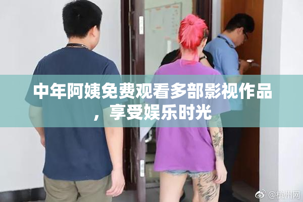 中年阿姨免费观看多部影视作品，享受娱乐时光