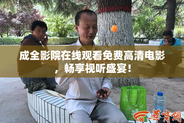 成全影院在线观看免费高清电影，畅享视听盛宴！