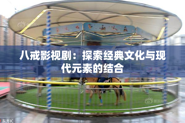 八戒影视剧：探索经典文化与现代元素的结合