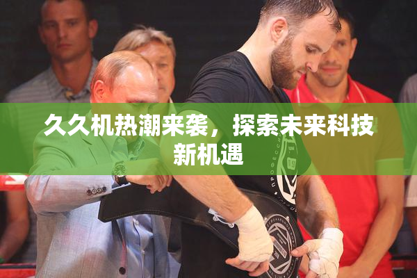 久久机热潮来袭，探索未来科技新机遇