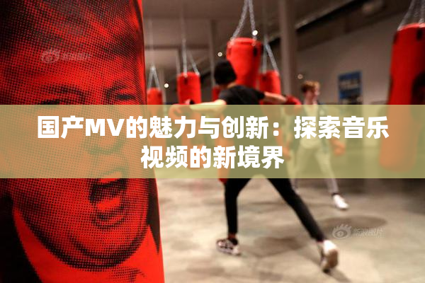 国产MV的魅力与创新：探索音乐视频的新境界
