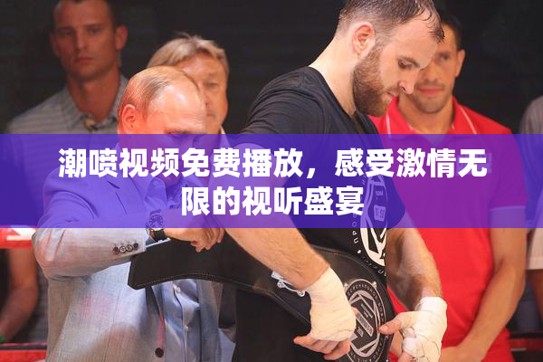 潮喷视频免费播放，感受激情无限的视听盛宴