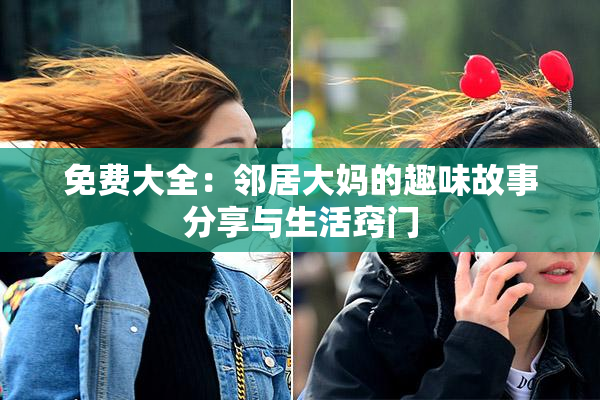 免费大全：邻居大妈的趣味故事分享与生活窍门