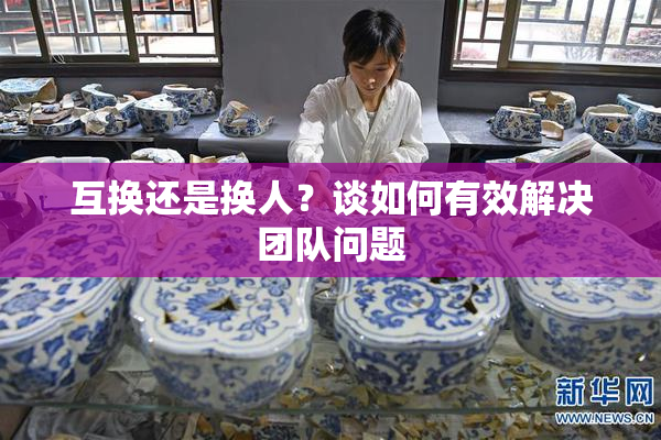 互换还是换人？谈如何有效解决团队问题