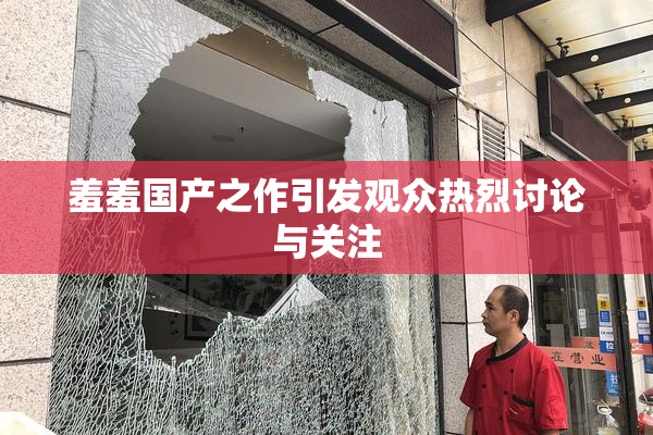 羞羞国产之作引发观众热烈讨论与关注