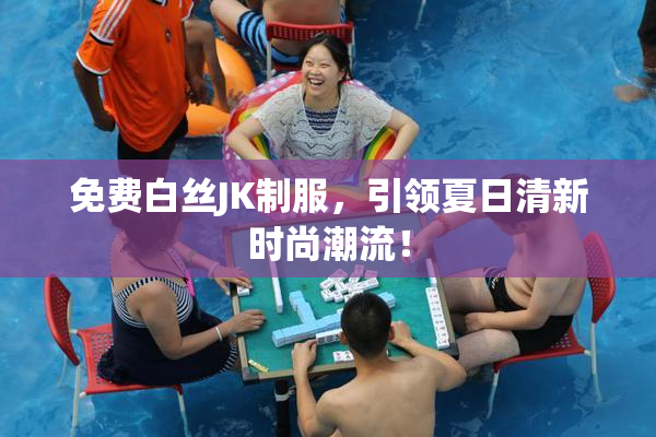 免费白丝JK制服，引领夏日清新时尚潮流！