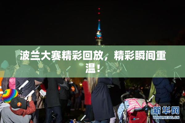 波兰大赛精彩回放，精彩瞬间重温！
