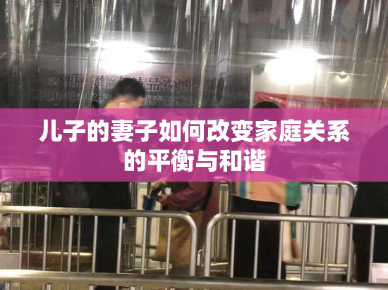 儿子的妻子如何改变家庭关系的平衡与和谐
