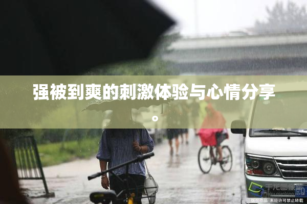 强被到爽的刺激体验与心情分享。